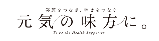 笑顔をつなぎ、幸せをつなぐ 元気の味方に。To be the Health Supporter